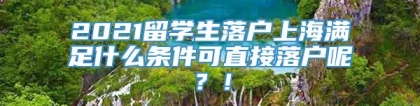 2021留学生落户上海满足什么条件可直接落户呢？！