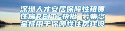 深圳人才安居保障性租赁住房REITs获批 募集资金将用于保障性住房建设