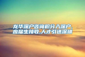 龙华深户咨询积分入深户,应届生接收,人才引进深圳