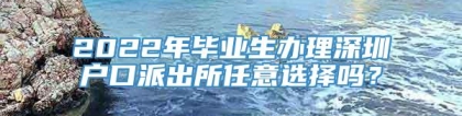 2022年毕业生办理深圳户口派出所任意选择吗？