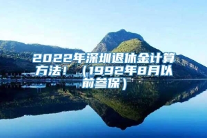 2022年深圳退休金计算方法！（1992年8月以前参保）