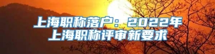 上海职称落户：2022年上海职称评审新要求