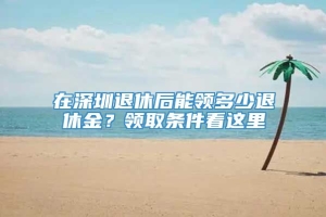 在深圳退休后能领多少退休金？领取条件看这里