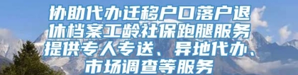 协助代办迁移户口落户退休档案工龄社保跑腿服务提供专人专送、异地代办、市场调查等服务