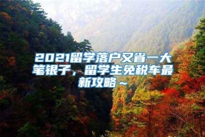 2021留学落户又省一大笔银子，留学生免税车最新攻略～