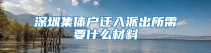 深圳集体户迁入派出所需要什么材料