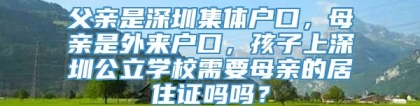 父亲是深圳集体户口，母亲是外来户口，孩子上深圳公立学校需要母亲的居住证吗吗？