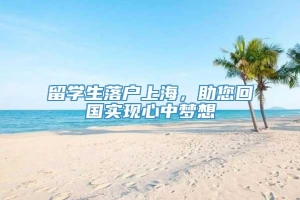 留学生落户上海，助您回国实现心中梦想