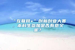 “互联网+”创新创业大赛，本科生参加是否有意义呢？