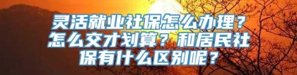 灵活就业社保怎么办理？怎么交才划算？和居民社保有什么区别呢？