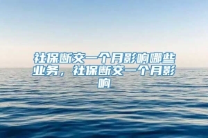 社保断交一个月影响哪些业务，社保断交一个月影响