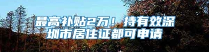 最高补贴2万！持有效深圳市居住证都可申请