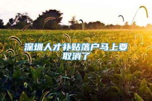 深圳人才补贴落户马上要取消了