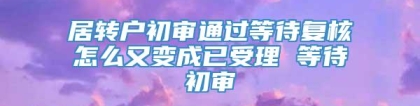 居转户初审通过等待复核怎么又变成已受理 等待初审