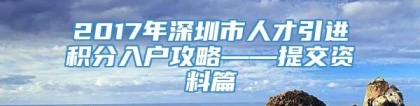 2017年深圳市人才引进积分入户攻略——提交资料篇