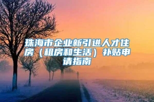 珠海市企业新引进人才住房（租房和生活）补贴申请指南