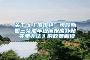 关于《上海市进一步鼓励国三柴油车提前报废补贴 实施办法》的政策解读