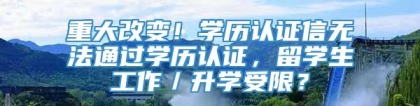 重大改变！学历认证信无法通过学历认证，留学生工作／升学受限？