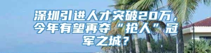 深圳引进人才突破20万，今年有望再夺“抢人”冠军之城？