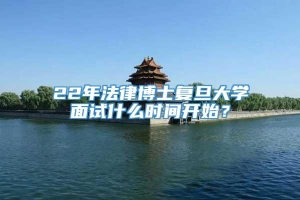 22年法律博士复旦大学面试什么时间开始？