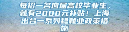 每招一名应届高校毕业生，就有2000元补贴！上海出台一系列稳就业政策措施