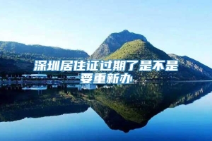 深圳居住证过期了是不是要重新办