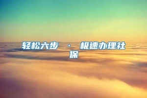 轻松六步 · 极速办理社保