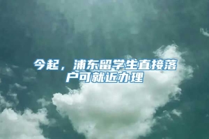 今起，浦东留学生直接落户可就近办理