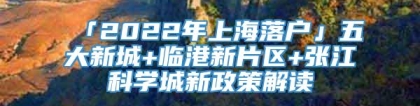 「2022年上海落户」五大新城+临港新片区+张江科学城新政策解读