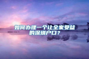 如何办理一个让全家受益的深圳户口？