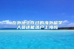 在外地工作过的海外留学人员还能落户上海吗