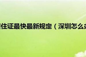 深圳怎么办理居住证最快最新规定（深圳怎么办理居住证）