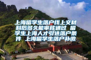 上海留学生落户线上交材料后多久能审核通过 留学生上海人才引进落户条件 上海留学生落户补缴