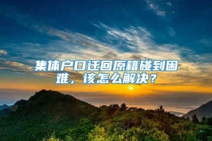 集体户口迁回原籍碰到困难，该怎么解决？