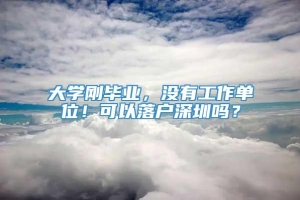 大学刚毕业，没有工作单位！可以落户深圳吗？