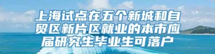 上海试点在五个新城和自贸区新片区就业的本市应届研究生毕业生可落户