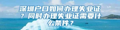 深圳户口如何办理失业证？同时办理失业证需要什么条件？