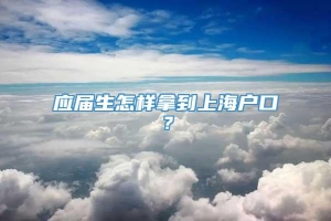 应届生怎样拿到上海户口？