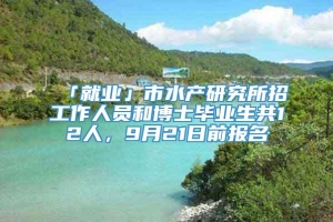 「就业」市水产研究所招工作人员和博士毕业生共12人，9月21日前报名