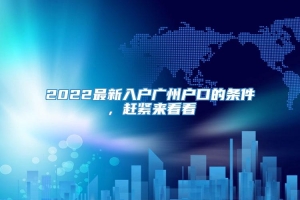 2022最新入户广州户口的条件，赶紧来看看