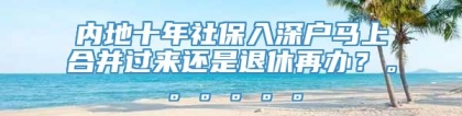 内地十年社保入深户马上合并过来还是退休再办？。。。。。。