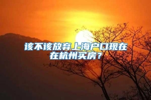 该不该放弃上海户口现在在杭州买房？