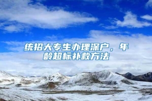 统招大专生办理深户，年龄超标补救方法