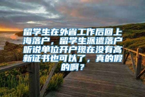 留学生在外省工作后回上海落户，留学生派遣落户听说单位开户现在没有高新证书也可以了，真的假的啊？