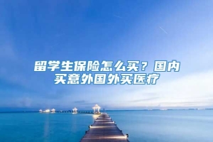 留学生保险怎么买？国内买意外国外买医疗