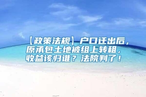 【政策法规】户口迁出后，原承包土地被组上转租，收益该归谁？法院判了！