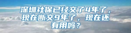 深圳社保已经交了4年了，现在断交9年了，现在还有用吗？