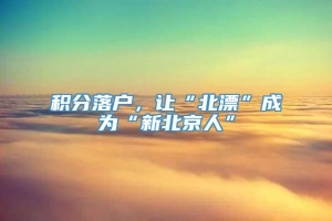 积分落户，让“北漂”成为“新北京人”