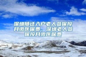 深圳随迁入户老人参保按月缴医保费，深圳老人参保按月缴医保费