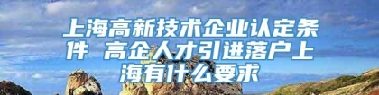 上海高新技术企业认定条件 高企人才引进落户上海有什么要求